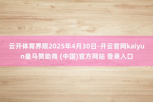 云开体育界限2025年4月30日-开云官网kaiyun皇马赞助商 (中国)官方网站 登录入口
