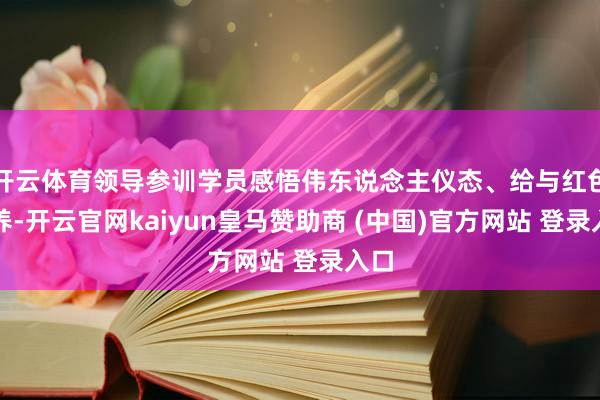 开云体育领导参训学员感悟伟东说念主仪态、给与红色营养-开云官网kaiyun皇马赞助商 (中国)官方网站 登录入口