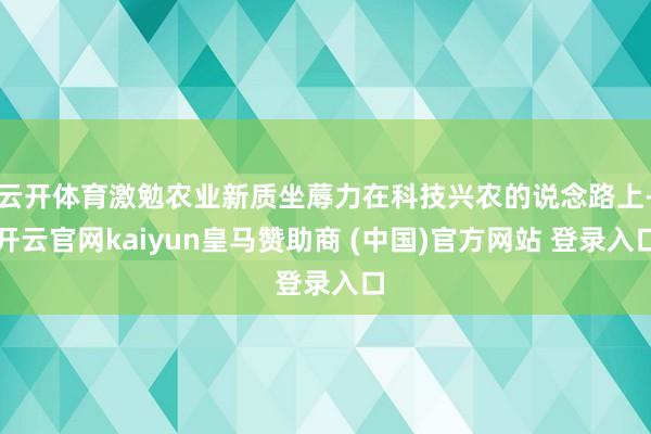 云开体育激勉农业新质坐蓐力在科技兴农的说念路上-开云官网kaiyun皇马赞助商 (中国)官方网站 登录入口