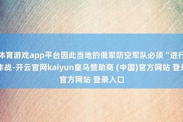体育游戏app平台因此当地的俄军防空军队必须“进行防空作战-开云官网kaiyun皇马赞助商 (中国)官方网站 登录入口