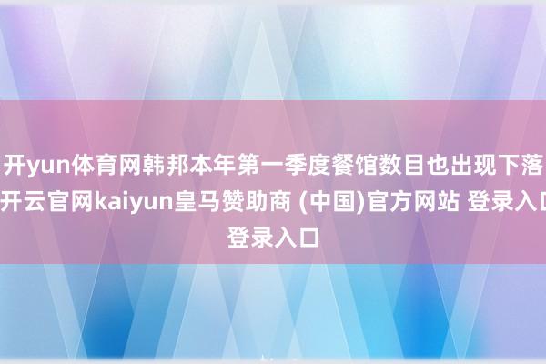 开yun体育网　　韩邦本年第一季度餐馆数目也出现下落-开云官网kaiyun皇马赞助商 (中国)官方网站 登录入口