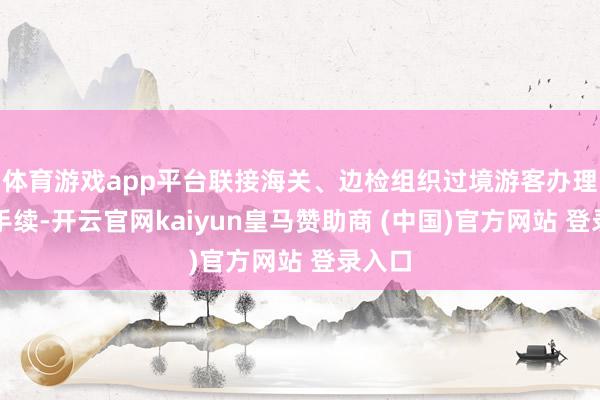 体育游戏app平台联接海关、边检组织过境游客办理过境手续-开云官网kaiyun皇马赞助商 (中国)官方网站 登录入口