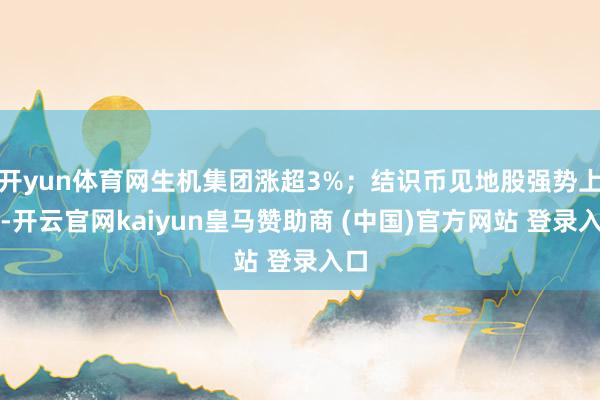 开yun体育网生机集团涨超3%；结识币见地股强势上扬-开云官网kaiyun皇马赞助商 (中国)官方网站 登录入口