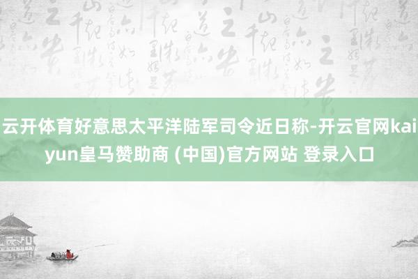 云开体育好意思太平洋陆军司令近日称-开云官网kaiyun皇马赞助商 (中国)官方网站 登录入口