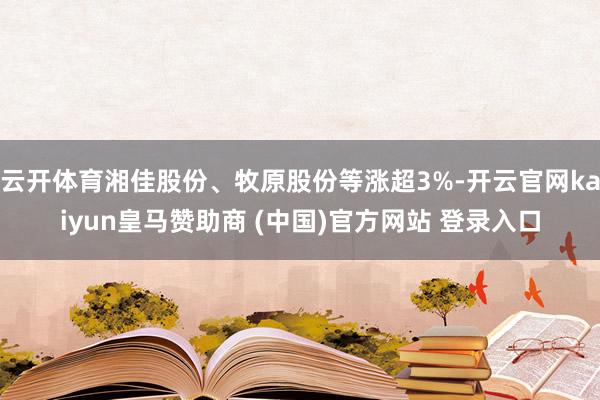 云开体育湘佳股份、牧原股份等涨超3%-开云官网kaiyun皇马赞助商 (中国)官方网站 登录入口