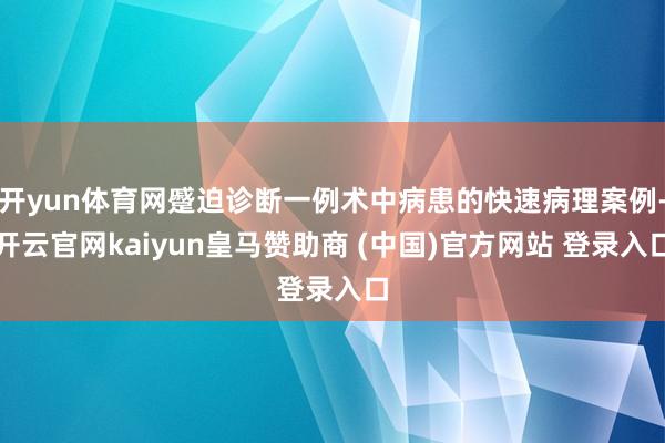 开yun体育网蹙迫诊断一例术中病患的快速病理案例-开云官网kaiyun皇马赞助商 (中国)官方网站 登录入口
