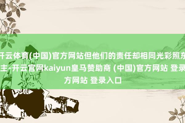 开云体育(中国)官方网站但他们的责任却相同光彩照东说念主-开云官网kaiyun皇马赞助商 (中国)官方网站 登录入口