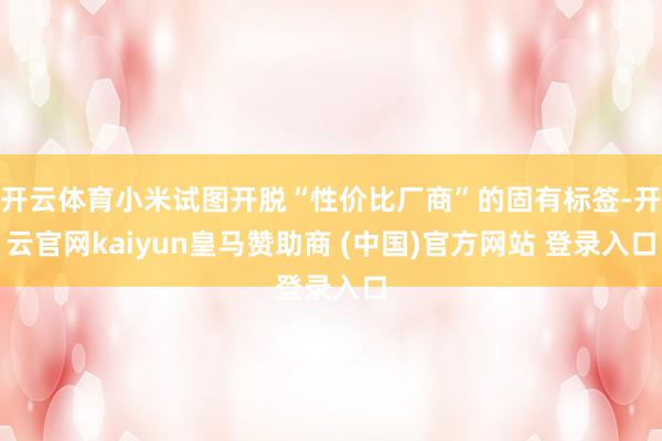 开云体育小米试图开脱“性价比厂商”的固有标签-开云官网kaiyun皇马赞助商 (中国)官方网站 登录入口
