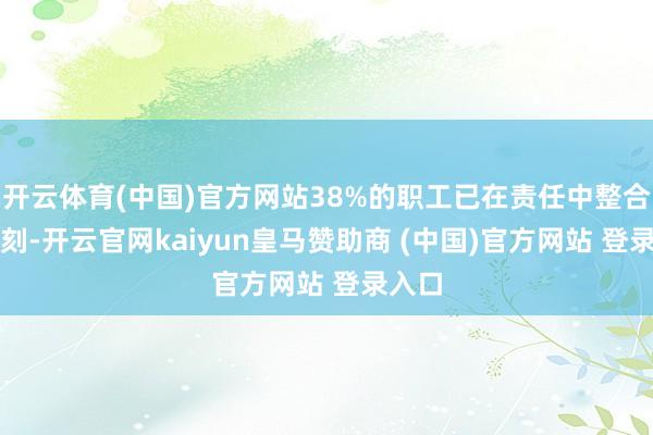开云体育(中国)官方网站38%的职工已在责任中整合AI时刻-开云官网kaiyun皇马赞助商 (中国)官方网站 登录入口