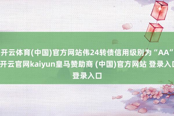 开云体育(中国)官方网站伟24转债信用级别为“AA”-开云官网kaiyun皇马赞助商 (中国)官方网站 登录入口