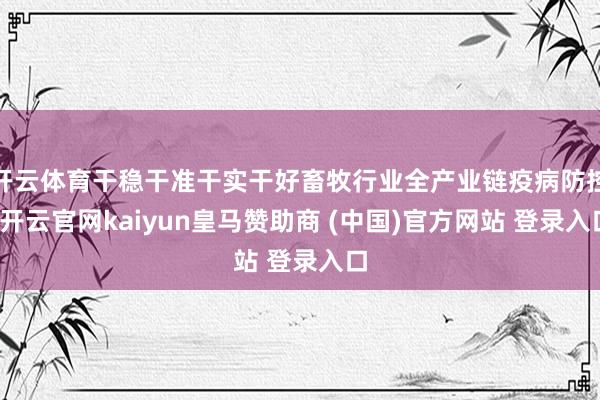 开云体育干稳干准干实干好畜牧行业全产业链疫病防控-开云官网kaiyun皇马赞助商 (中国)官方网站 登录入口