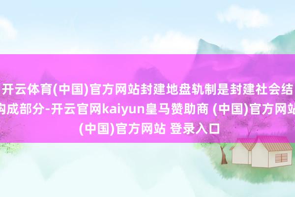 开云体育(中国)官方网站封建地盘轨制是封建社会结构的基础构成部分-开云官网kaiyun皇马赞助商 (中国)官方网站 登录入口