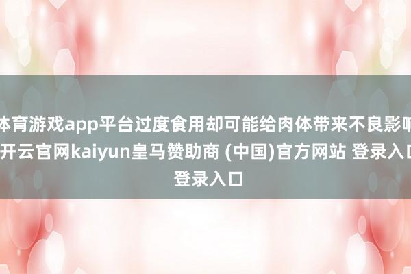体育游戏app平台过度食用却可能给肉体带来不良影响-开云官网kaiyun皇马赞助商 (中国)官方网站 登录入口