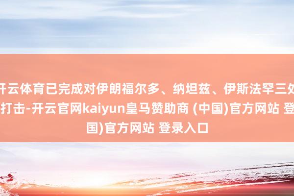 开云体育已完成对伊朗福尔多、纳坦兹、伊斯法罕三处核重要打击-开云官网kaiyun皇马赞助商 (中国)官方网站 登录入口