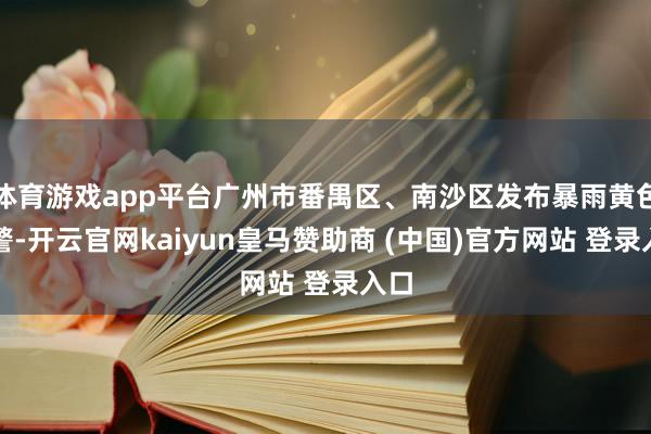 体育游戏app平台广州市番禺区、南沙区发布暴雨黄色预警-开云官网kaiyun皇马赞助商 (中国)官方网站 登录入口
