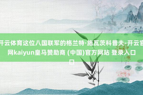 开云体育这位八国联军的格兰特·施瓦茨科普夫-开云官网kaiyun皇马赞助商 (中国)官方网站 登录入口