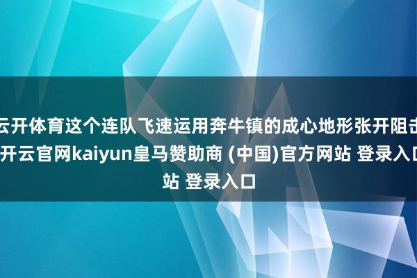 云开体育这个连队飞速运用奔牛镇的成心地形张开阻击-开云官网kaiyun皇马赞助商 (中国)官方网站 登录入口