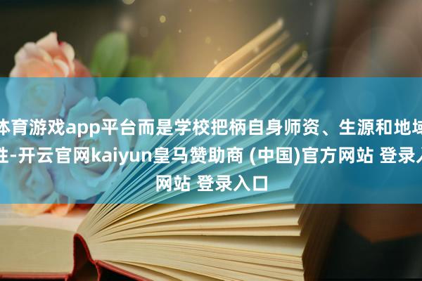 体育游戏app平台而是学校把柄自身师资、生源和地域本性-开云官网kaiyun皇马赞助商 (中国)官方网站 登录入口
