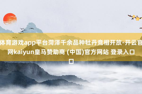 体育游戏app平台菏泽千余品种牡丹竞相开放-开云官网kaiyun皇马赞助商 (中国)官方网站 登录入口