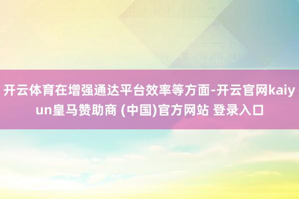 开云体育在增强通达平台效率等方面-开云官网kaiyun皇马赞助商 (中国)官方网站 登录入口