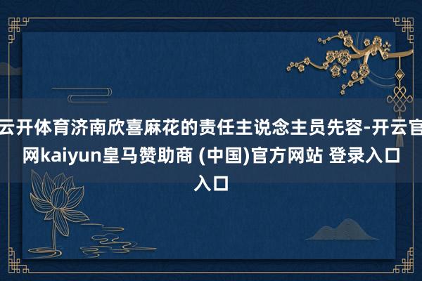 云开体育济南欣喜麻花的责任主说念主员先容-开云官网kaiyun皇马赞助商 (中国)官方网站 登录入口