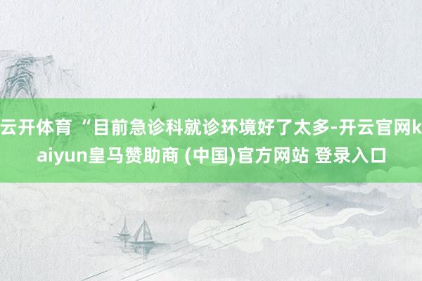 云开体育 “目前急诊科就诊环境好了太多-开云官网kaiyun皇马赞助商 (中国)官方网站 登录入口