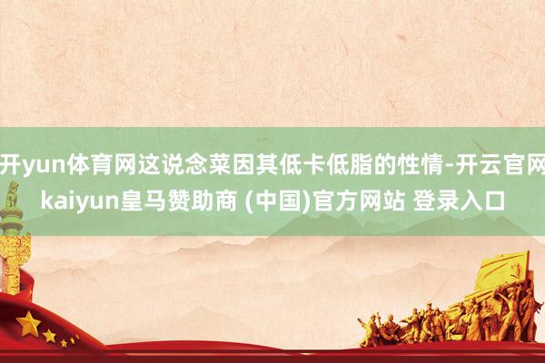 开yun体育网这说念菜因其低卡低脂的性情-开云官网kaiyun皇马赞助商 (中国)官方网站 登录入口