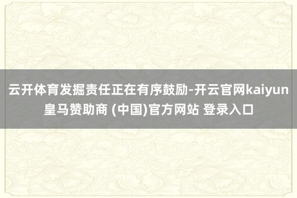云开体育发掘责任正在有序鼓励-开云官网kaiyun皇马赞助商 (中国)官方网站 登录入口