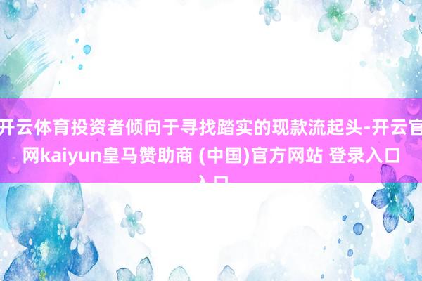 开云体育投资者倾向于寻找踏实的现款流起头-开云官网kaiyun皇马赞助商 (中国)官方网站 登录入口