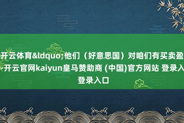 开云体育&ldquo;他们（好意思国）对咱们有买卖盈余-开云官网kaiyun皇马赞助商 (中国)官方网站 登录入口