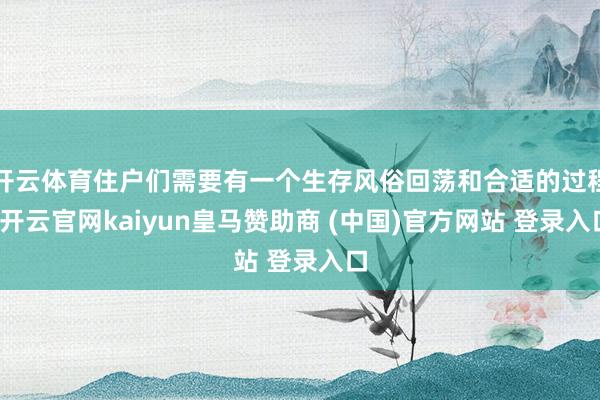 开云体育住户们需要有一个生存风俗回荡和合适的过程-开云官网kaiyun皇马赞助商 (中国)官方网站 登录入口