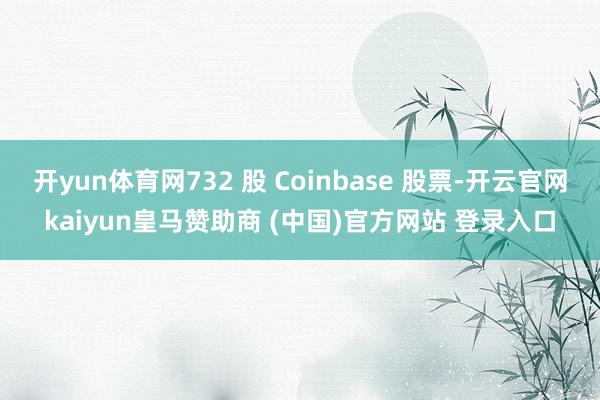 开yun体育网732 股 Coinbase 股票-开云官网kaiyun皇马赞助商 (中国)官方网站 登录入口
